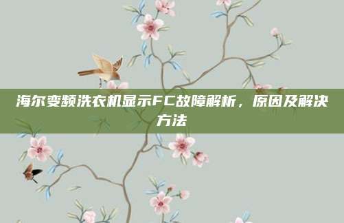 海尔变频洗衣机显示FC故障解析,原因及解决方法