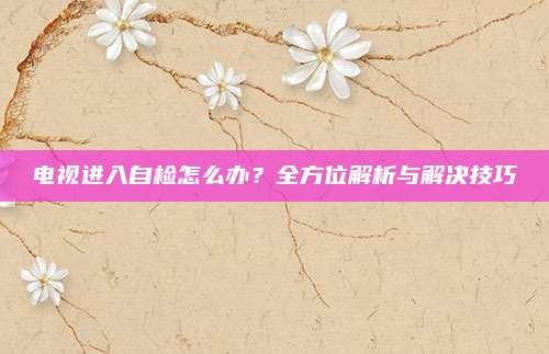 电视进入自检怎么办?全方位解析与解决技巧