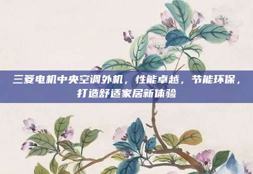 三菱电机中央空调外机,性能卓越,节能环保,打造舒适家居新体验