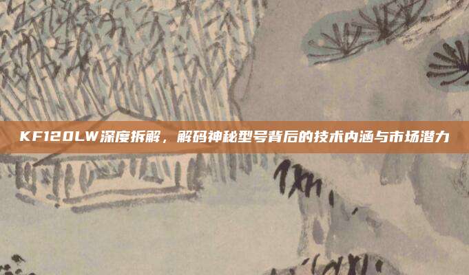 KF120LW深度拆解,解码神秘型号背后的技术内涵与市场潜力