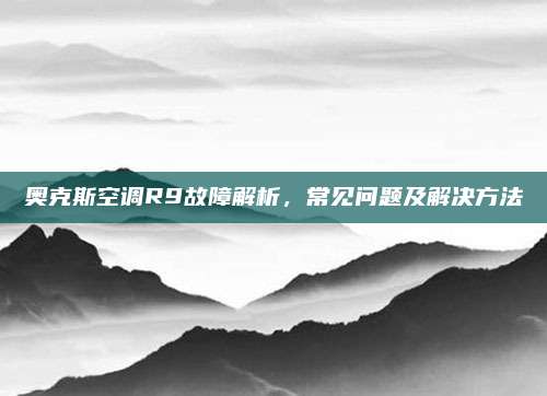 奥克斯空调R9故障解析,常见问题及解决方法