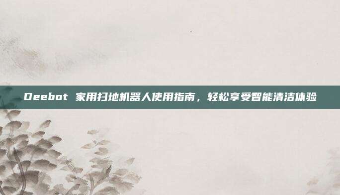 Deebot 家用扫地机器人使用指南,轻松享受智能清洁体验