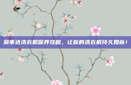 荣事达洗衣机保养攻略,让你的洗衣机持久如新!
