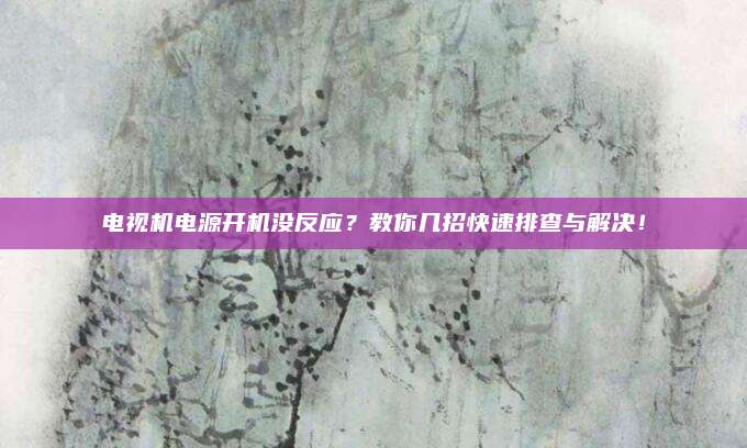 电视机电源开机没反应?教你几招快速排查与解决!