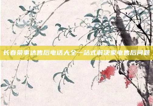 长春荣事达售后电话大全一站式解决家电售后问题