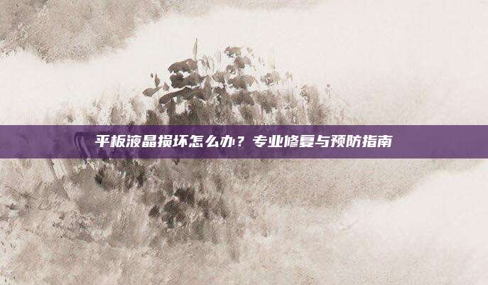平板液晶损坏怎么办?专业修复与预防指南