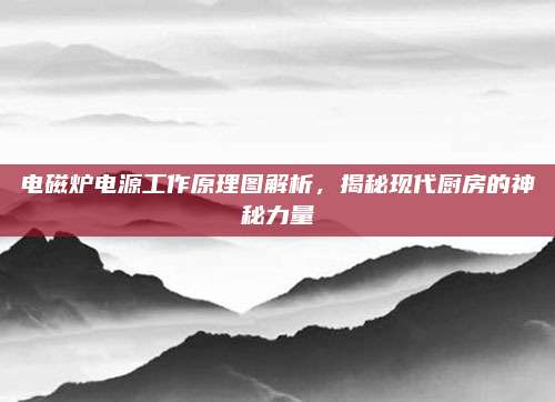 电磁炉电源工作原理图解析,揭秘现代厨房的神秘力量