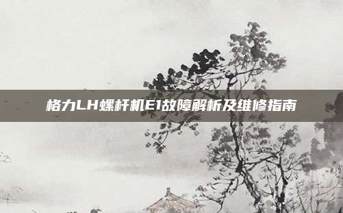 格力LH螺杆机E1故障解析及维修指南