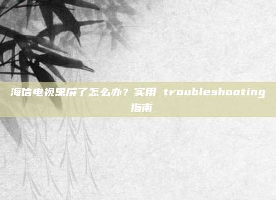 海信电视黑屏了怎么办?实用 troubleshooting 指南