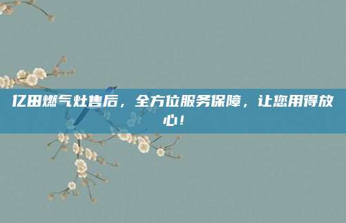 亿田燃气灶售后,全方位服务保障,让您用得放心!