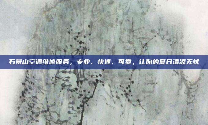 石景山空调维修服务,专业、快速、可靠,让你的夏日清凉无忧