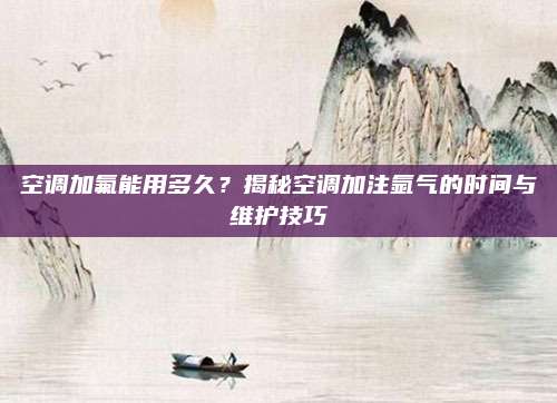空调加氟能用多久?揭秘空调加注氩气的时间与维护技巧