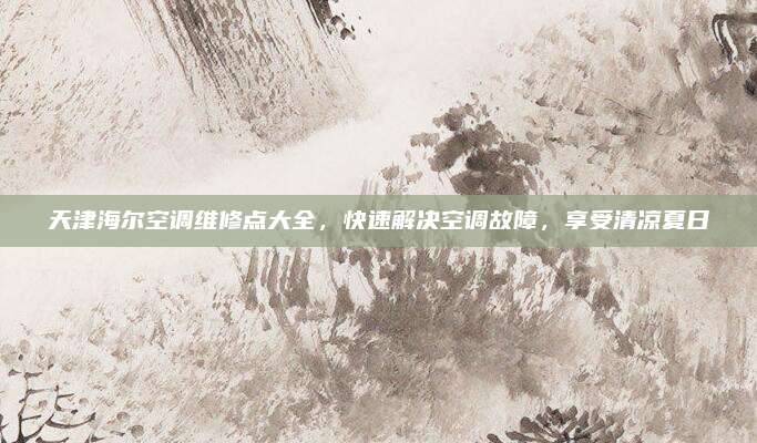 天津海尔空调维修点大全,快速解决空调故障,享受清凉夏日