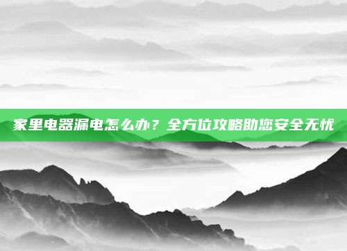 家里电器漏电怎么办?全方位攻略助您安全无忧