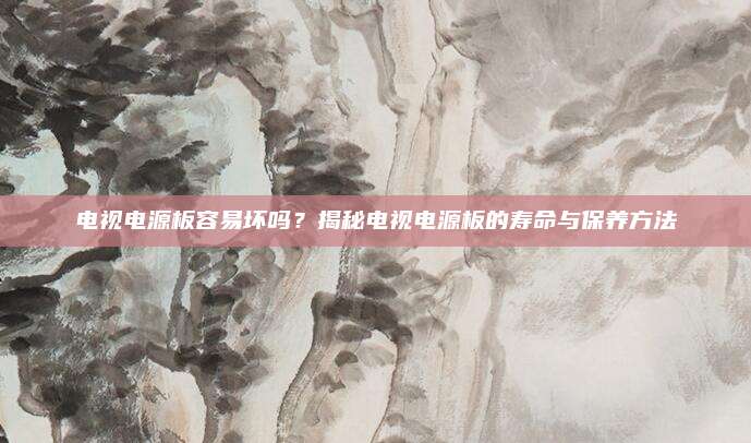 电视电源板容易坏吗?揭秘电视电源板的寿命与保养方法
