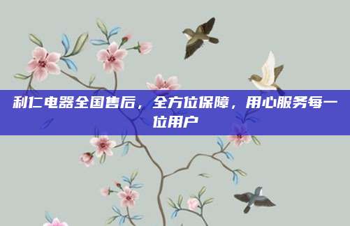 利仁电器全国售后,全方位保障,用心服务每一位用户