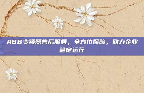 ABB变频器售后服务,全方位保障,助力企业稳定运行