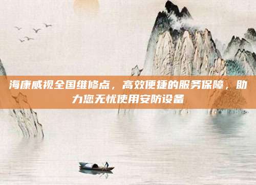 海康威视全国维修点,高效便捷的服务保障,助力您无忧使用安防设备