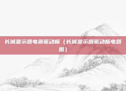 长城显示器电源驱动板（长城显示器驱动板电路图）