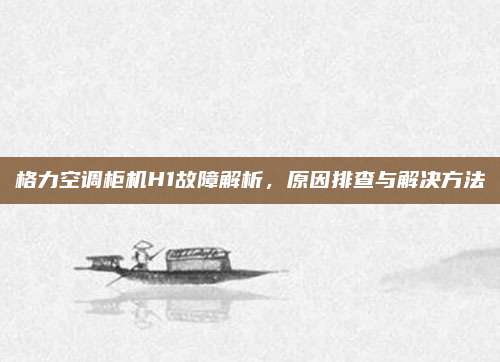 格力空调柜机H1故障解析,原因排查与解决方法