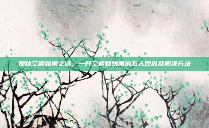 揭秘空调跳闸之谜,一开空调就跳闸的五大原因及解决方法