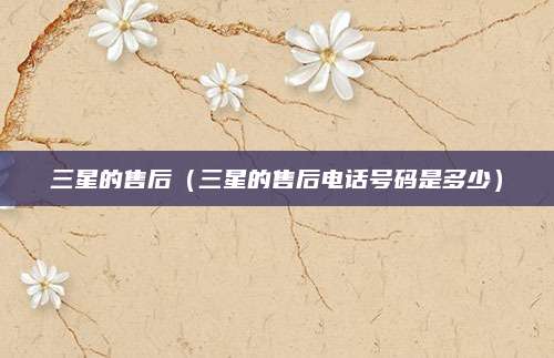 三星的售后（三星的售后电话号码是多少）