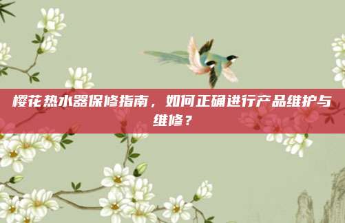 樱花热水器保修指南,如何正确进行产品维护与维修?