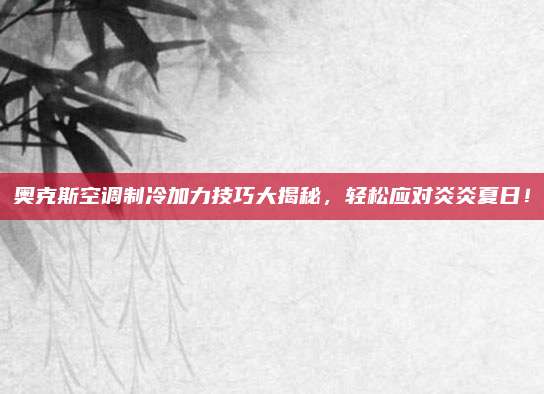 奥克斯空调制冷加力技巧大揭秘,轻松应对炎炎夏日!