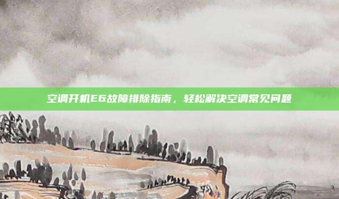 空调开机E6故障排除指南,轻松解决空调常见问题