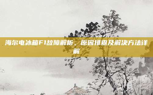 海尔电冰箱F1故障解析,原因排查及解决方法详解