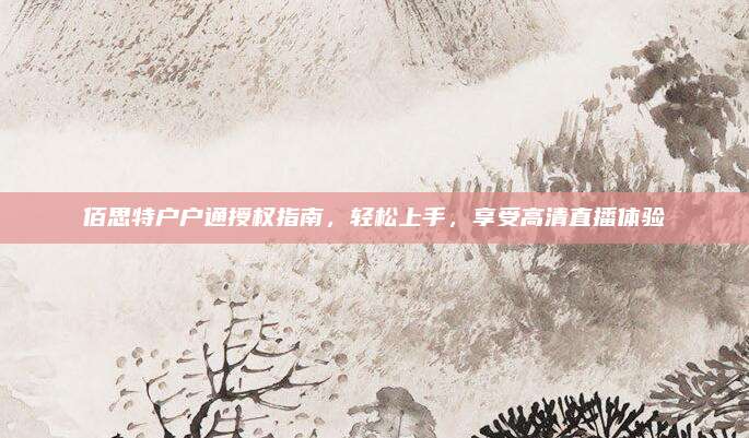 佰思特户户通授权指南,轻松上手,享受高清直播体验
