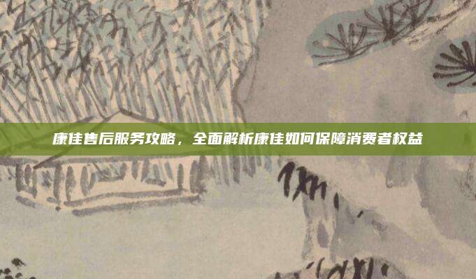 康佳售后服务攻略,全面解析康佳如何保障消费者权益