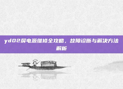 yd02屏电源维修全攻略,故障诊断与解决方法解析