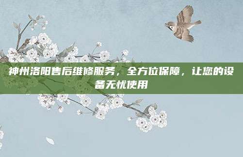 神州洛阳售后维修服务,全方位保障,让您的设备无忧使用