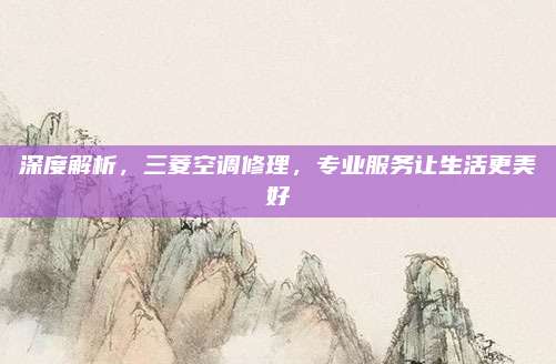 深度解析,三菱空调修理,专业服务让生活更美好