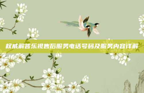 权威解答乐视售后服务电话号码及服务内容详解