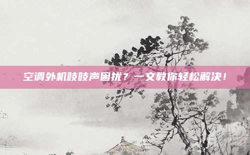 空调外机吱吱声困扰?一文教你轻松解决!