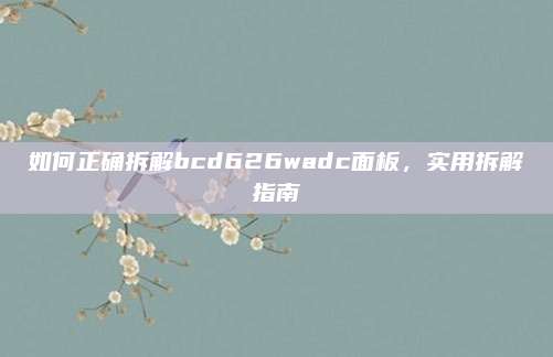 如何正确拆解bcd626wadc面板,实用拆解指南