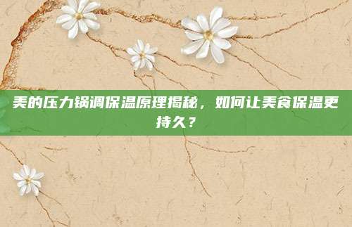 美的压力锅调保温原理揭秘,如何让美食保温更持久?