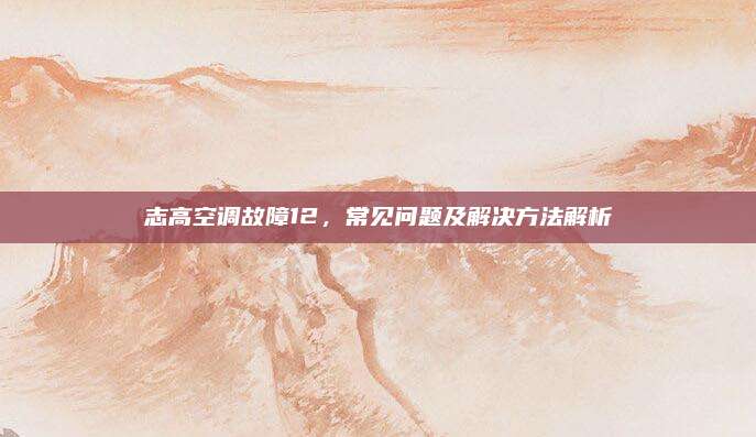 志高空调故障12,常见问题及解决方法解析