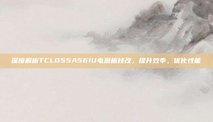 深度解析TCLD55A561U电源板技改,提升效率,优化性能