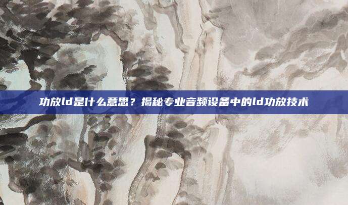 功放ld是什么意思?揭秘专业音频设备中的ld功放技术