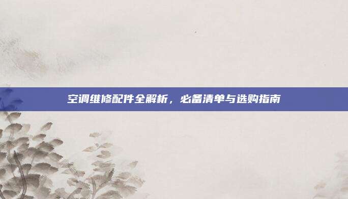 空调维修配件全解析,必备清单与选购指南
