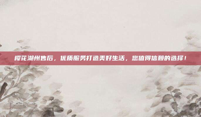 樱花湖州售后,优质服务打造美好生活,您值得信赖的选择!