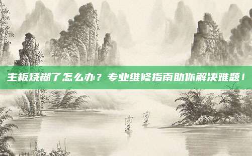 主板烧糊了怎么办?专业维修指南助你解决难题!