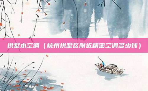 拱墅水空调（杭州拱墅区附近精密空调多少钱）
