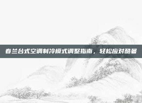 春兰台式空调制冷模式调整指南,轻松应对酷暑