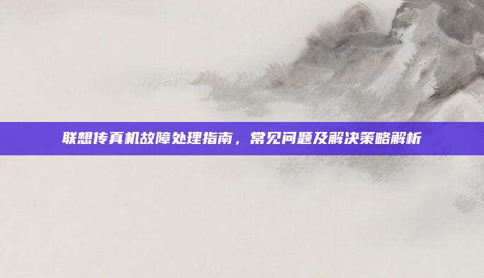 联想传真机故障处理指南,常见问题及解决策略解析