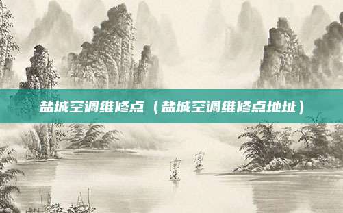 盐城空调维修点（盐城空调维修点地址）