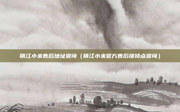 镇江小米售后地址查询（镇江小米官方售后维修点查询）